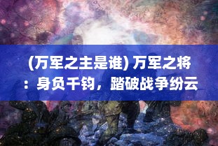 (万军之主是谁) 万军之将：身负千钧，踏破战争纷云，建立不朽的军事霸业