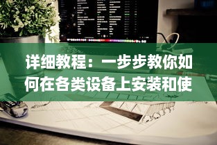 详细教程：一步步教你如何在各类设备上安装和使用黑料社区应用