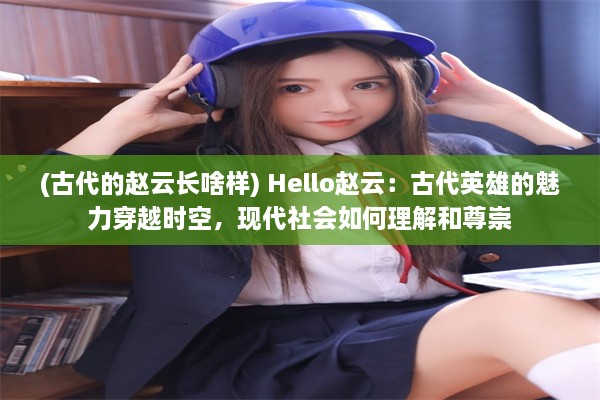 (古代的赵云长啥样) Hello赵云：古代英雄的魅力穿越时空，现代社会如何理解和尊崇