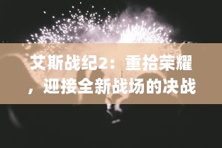 艾斯战纪2：重拾荣耀，迎接全新战场的决战，英雄归来与黑暗势力再度交锋