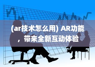 (ar技术怎么用) AR功能，带来全新互动体验