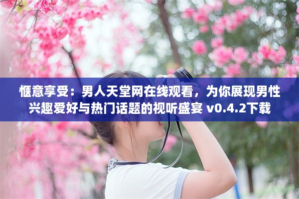 惬意享受：男人天堂网在线观看，为你展现男性兴趣爱好与热门话题的视听盛宴 v0.4.2下载