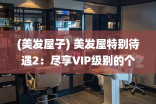 (美发屋子) 美发屋特别待遇2：尽享VIP级别的个性化发型设计和优质护发服务