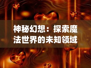 神秘幻想：探索魔法世界的未知领域，经历奇特历险与揭秘神秘魔法的壮丽旅程