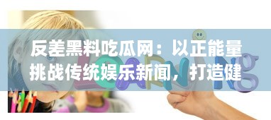 反差黑料吃瓜网：以正能量挑战传统娱乐新闻，打造健康明亮网络环境 v9.5.0下载