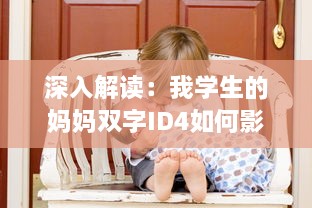 深入解读：我学生的妈妈双字ID4如何影响学生的学习与生活 v9.9.7下载