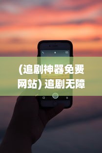 (追剧神器免费网站) 追剧无障碍 掌上免费追剧app官方软件 一键观看，精彩不间断