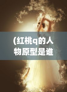 (红桃q的人物原型是谁) 红桃浪漫记：一段关于爱情、生活和梦想的深情演绎