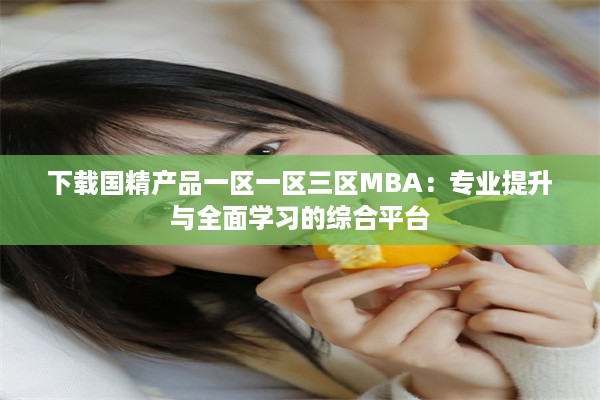 下载国精产品一区一区三区MBA：专业提升与全面学习的综合平台