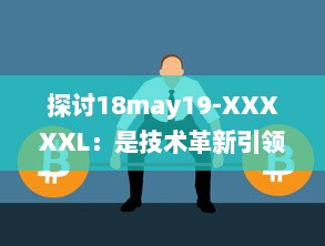 探讨18may19-XXXXXL：是技术革新引领的重大变革还是前沿科技领域的一次重要突破 v0.7.5下载