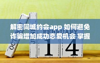 解密同城约会app 如何避免诈骗增加成功恋爱机会 掌握这些关键策略