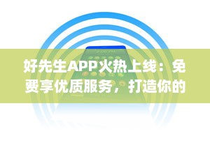 好先生APP火热上线：免费享优质服务，打造你的智能生活助手 立即下载体验全新功能 v6.1.9下载