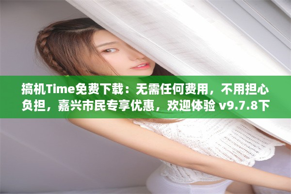 搞机Time免费下载：无需任何费用，不用担心负担，嘉兴市民专享优惠，欢迎体验 v9.7.8下载