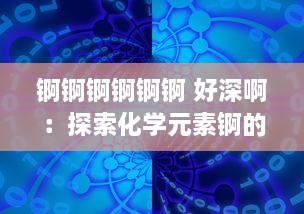 锕锕锕锕锕锕 好深啊：探索化学元素锕的深度魅力及其对现代科学技术贡献的深度影响 v1.6.4下载