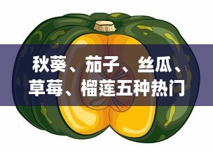 秋葵、茄子、丝瓜、草莓、榴莲五种热门水果蔬菜大全：种植、烹饪与营养价值一站式指南 v6.2.7下载