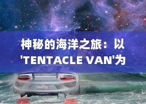 神秘的海洋之旅：以'TENTACLE VAN'为目标的科学探索与奇异生物研究 v9.0.2下载