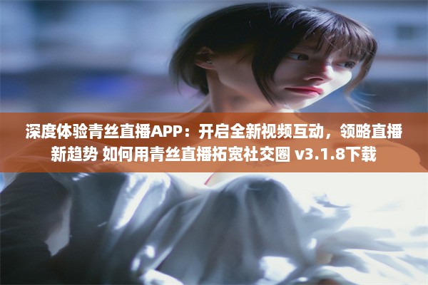 深度体验青丝直播APP：开启全新视频互动，领略直播新趋势 如何用青丝直播拓宽社交圈 v3.1.8下载