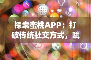 探索蜜桃APP：打破传统社交方式，赋予虚拟世界更多可能性的革新社交平台