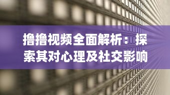 撸撸视频全面解析：探索其对心理及社交影响，揭秘背后的科学原理与健康风险