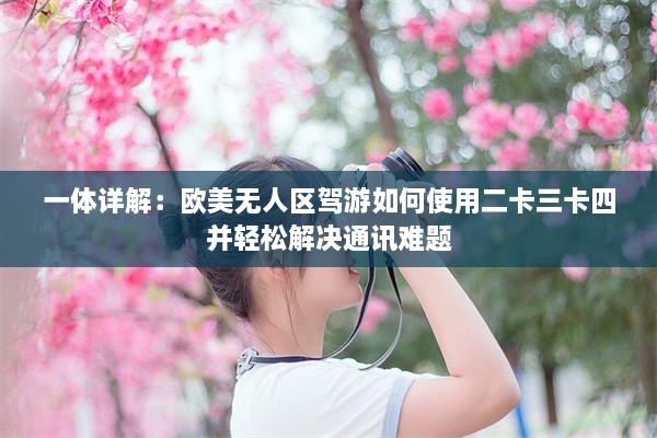 一体详解：欧美无人区驾游如何使用二卡三卡四并轻松解决通讯难题