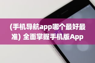 (手机导航app哪个最好最准) 全面掌握手机版App官网精髓：如何轻松导航与优化用户体验