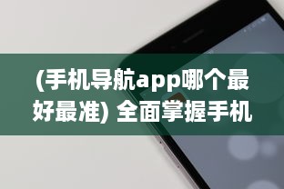 (手机导航app哪个最好最准) 全面掌握手机版App官网精髓：如何轻松导航与优化用户体验