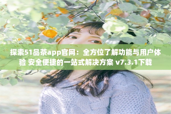 探索51品茶app官网：全方位了解功能与用户体验 安全便捷的一站式解决方案 v7.3.1下载