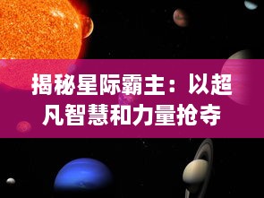 揭秘星际霸主：以超凡智慧和力量抢夺未知星球，创建独特文明王国