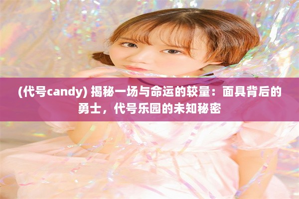 (代号candy) 揭秘一场与命运的较量：面具背后的勇士，代号乐园的未知秘密