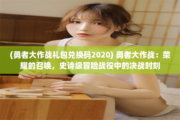 (勇者大作战礼包兑换码2020) 勇者大作战：荣耀的召唤，史诗级冒险战役中的决战时刻