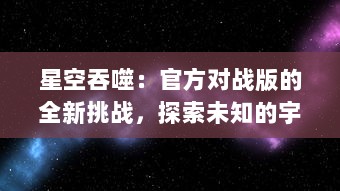 星空吞噬：官方对战版的全新挑战，探索未知的宇宙秘境，体验前所未有的战斗热血沸腾