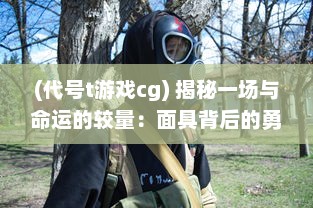 (代号t游戏cg) 揭秘一场与命运的较量：面具背后的勇士，代号乐园的未知秘密