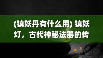 (镇妖丹有什么用) 镇妖灯，古代神秘法器的传世之谜与现代妖怪世界的决战