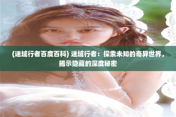 (迷域行者百度百科) 迷域行者：探索未知的奇异世界，揭示隐藏的深度秘密