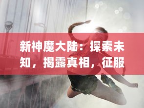 新神魔大陆：探索未知，揭露真相，征服灵异，挑戰玄学界限的壮丽冒险之旅