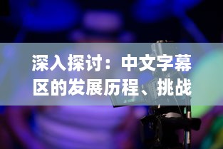 深入探讨：中文字幕区的发展历程、挑战与机遇以及对全球影视产业的影响