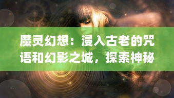 魔灵幻想：浸入古老的咒语和幻影之城，探索神秘魔法世界的唯美碎片