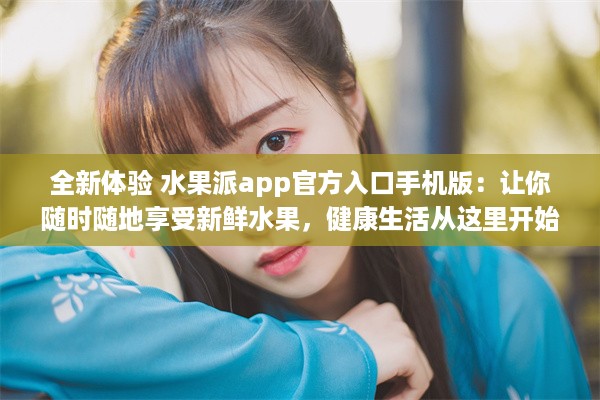 全新体验 水果派app官方入口手机版：让你随时随地享受新鲜水果，健康生活从这里开始