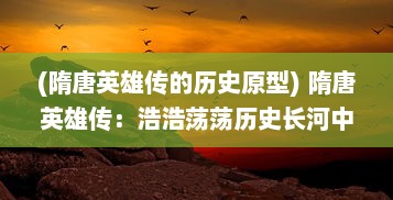 (隋唐英雄传的历史原型) 隋唐英雄传：浩浩荡荡历史长河中的充满传奇色彩的英雄时代