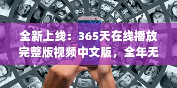 全新上线：365天在线播放完整版视频中文版，全年无休为你带来无尽视听享受