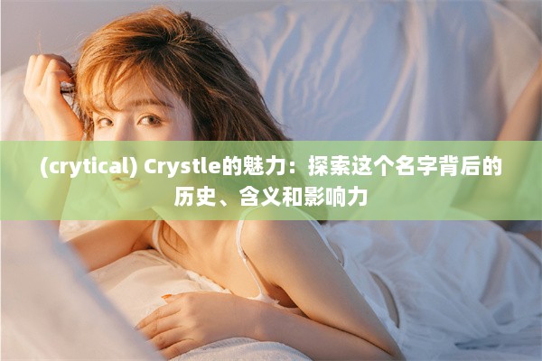 (crytical) Crystle的魅力：探索这个名字背后的历史、含义和影响力