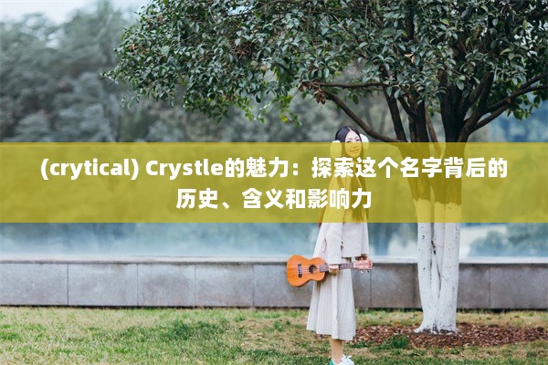 (crytical) Crystle的魅力：探索这个名字背后的历史、含义和影响力