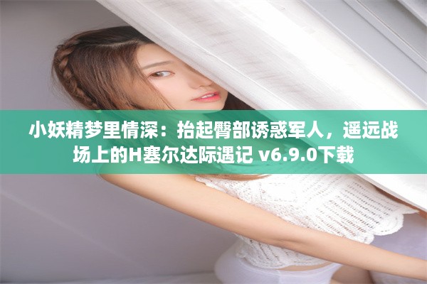 小妖精梦里情深：抬起臀部诱惑军人，遥远战场上的H塞尔达际遇记 v6.9.0下载