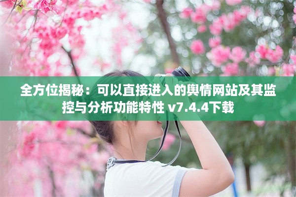 全方位揭秘：可以直接进入的舆情网站及其监控与分析功能特性 v7.4.4下载