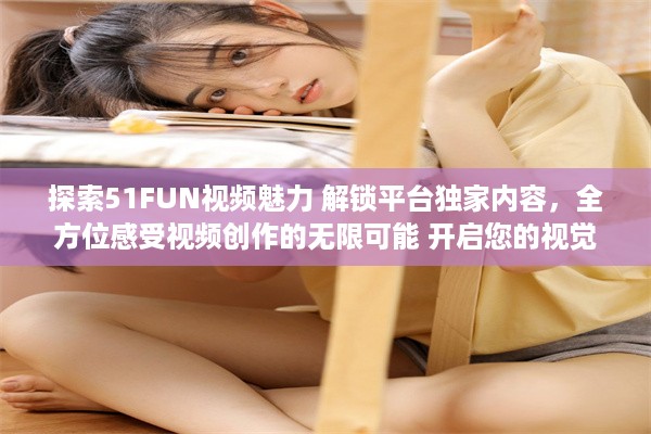 探索51FUN视频魅力 解锁平台独家内容，全方位感受视频创作的无限可能 开启您的视觉盛宴，精彩不容错过。