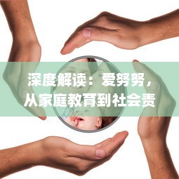 深度解读：爱努努，从家庭教育到社会责任，如何培养孩子的爱心与同理心