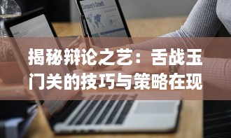 揭秘辩论之艺：舌战玉门关的技巧与策略在现代交流中的重要性与应用 v1.2.6下载