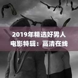 2019年精选好男人电影特辑：高清在线观看，汇聚全球经典影片的好男人视频影院 v7.1.5下载