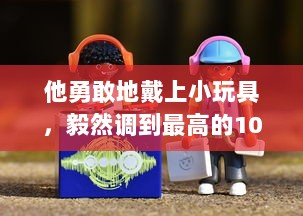 他勇敢地戴上小玩具，毅然调到最高的10档，与挑战面对面 v5.2.0下载