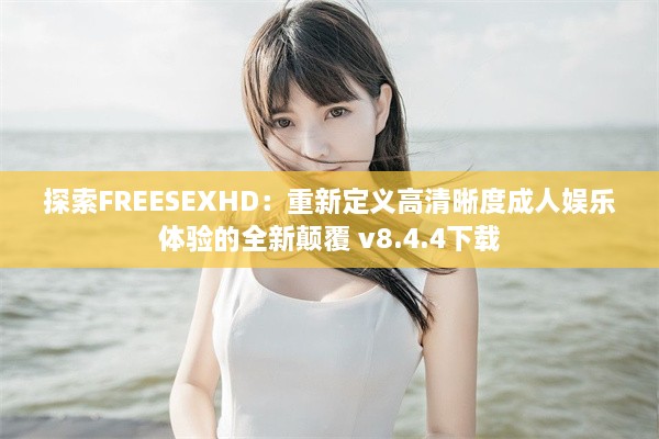 探索FREESEXHD：重新定义高清晰度成人娱乐体验的全新颠覆 v8.4.4下载